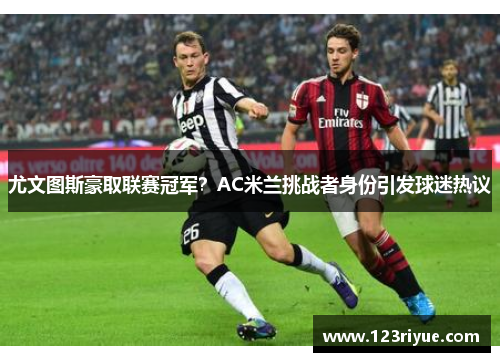 尤文图斯豪取联赛冠军？AC米兰挑战者身份引发球迷热议