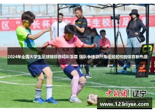 2024年全国大学生足球锦标赛精彩落幕 强队争锋激烈角逐掀起校园体育新热潮