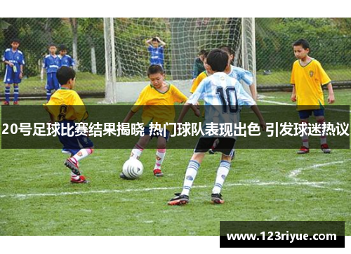 20号足球比赛结果揭晓 热门球队表现出色 引发球迷热议