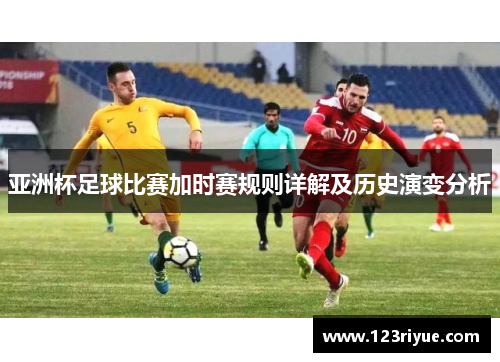 亚洲杯足球比赛加时赛规则详解及历史演变分析