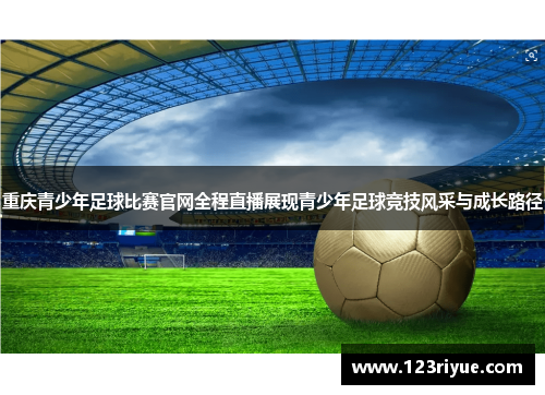 重庆青少年足球比赛官网全程直播展现青少年足球竞技风采与成长路径
