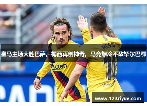 皇马主场大胜巴萨，梅西再创神奇，马竞爆冷不敌毕尔巴鄂