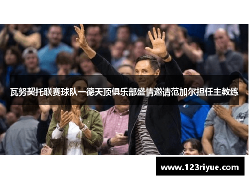 瓦努契托联赛球队一德天顶俱乐部盛情邀请范加尔担任主教练