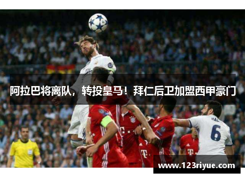 阿拉巴将离队，转投皇马！拜仁后卫加盟西甲豪门