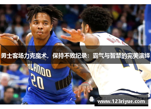 勇士客场力克魔术，保持不败纪录：霸气与智慧的完美演绎