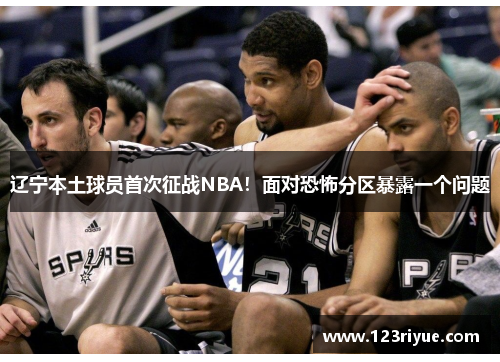 辽宁本土球员首次征战NBA！面对恐怖分区暴露一个问题