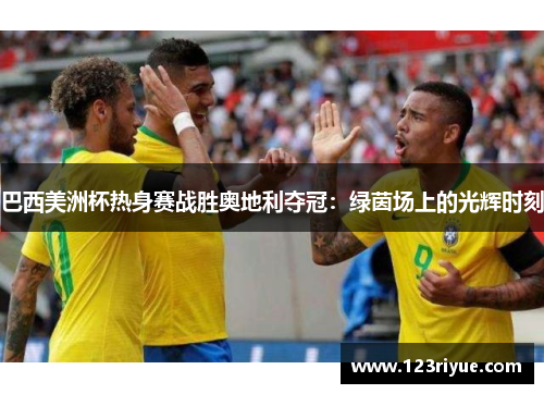 巴西美洲杯热身赛战胜奥地利夺冠：绿茵场上的光辉时刻