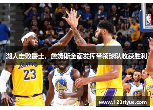 湖人击败爵士，詹姆斯全面发挥带领球队收获胜利