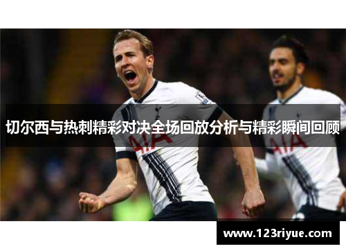 切尔西与热刺精彩对决全场回放分析与精彩瞬间回顾
