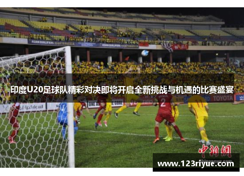印度U20足球队精彩对决即将开启全新挑战与机遇的比赛盛宴
