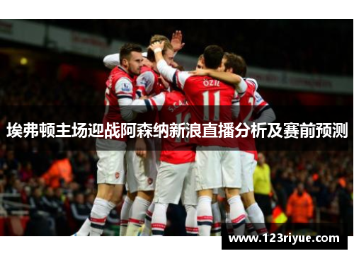 埃弗顿主场迎战阿森纳新浪直播分析及赛前预测