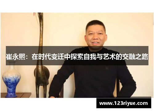 崔永熙：在时代变迁中探索自我与艺术的交融之路