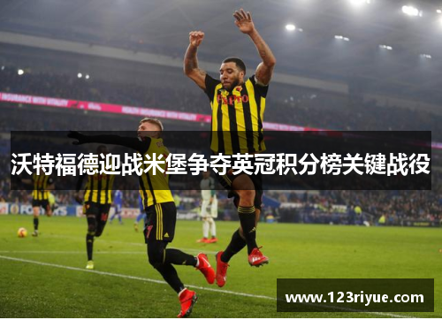 沃特福德迎战米堡争夺英冠积分榜关键战役