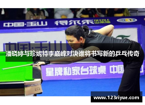 潘晓婷与珍妮特李巅峰对决谁将书写新的乒乓传奇