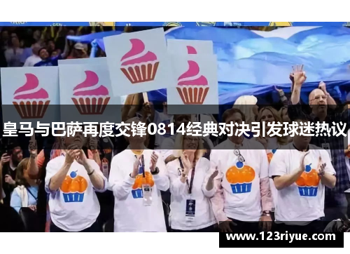 皇马与巴萨再度交锋0814经典对决引发球迷热议