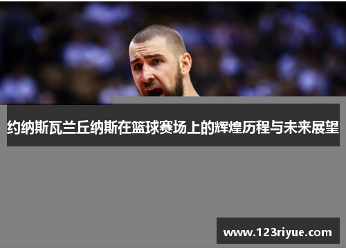 约纳斯瓦兰丘纳斯在篮球赛场上的辉煌历程与未来展望