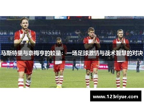 马斯特里与奈梅亨的较量：一场足球激情与战术智慧的对决