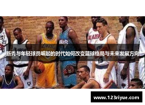 新秀与年轻球员崛起的时代如何改变篮球格局与未来发展方向