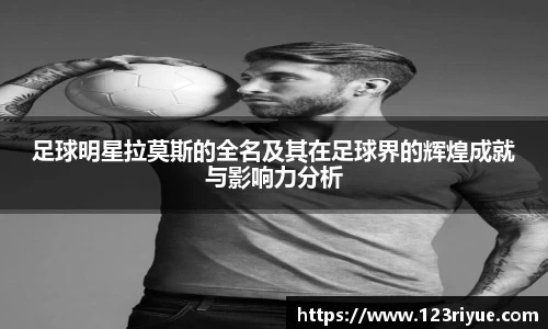 足球明星拉莫斯的全名及其在足球界的辉煌成就与影响力分析