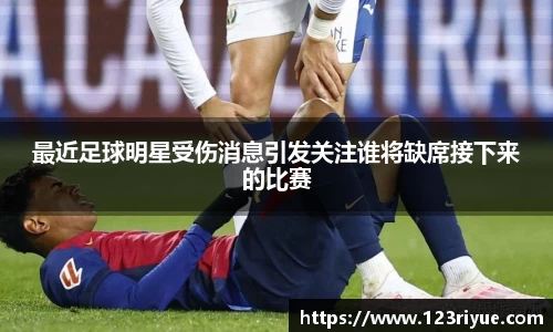 最近足球明星受伤消息引发关注谁将缺席接下来的比赛