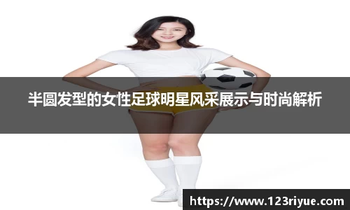 半圆发型的女性足球明星风采展示与时尚解析