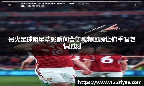 最火足球明星精彩瞬间合集视频回顾让你重温激情时刻