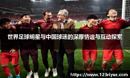 世界足球明星与中国球迷的深厚情谊与互动探索